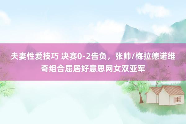 夫妻性爱技巧 决赛0-2告负，张帅/梅拉德诺维奇组合屈居好意思网女双亚军