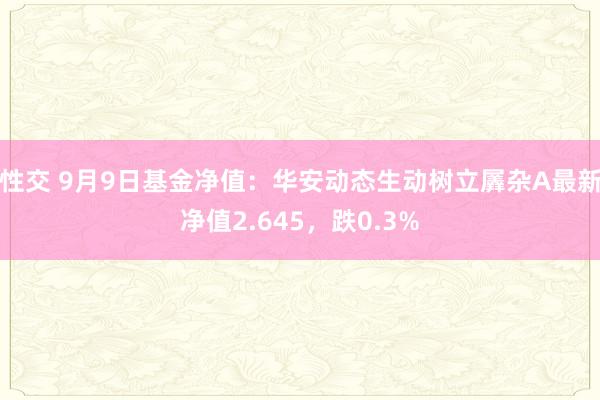 性交 9月9日基金净值：华安动态生动树立羼杂A最新净值2.645，跌0.3%