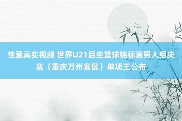 性爱真实视频 世界U21后生篮球锦标赛男人组决赛（重庆万州赛区）单项王公布
