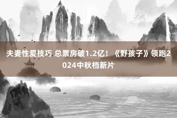 夫妻性爱技巧 总票房破1.2亿！《野孩子》领跑2024中秋档新片