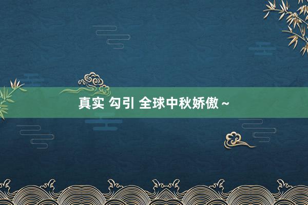 真实 勾引 全球中秋娇傲～
