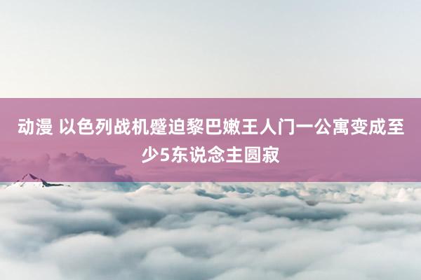 动漫 以色列战机蹙迫黎巴嫩王人门一公寓变成至少5东说念主圆寂