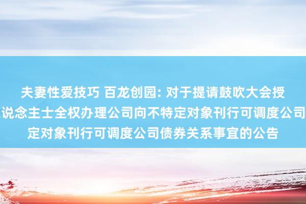 夫妻性爱技巧 百龙创园: 对于提请鼓吹大会授权董事会杰出授权东说念主士全权办理公司向不特定对象刊行可调度公司债券关系事宜的公告