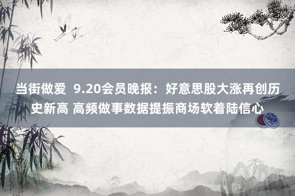 当街做爱  9.20会员晚报：好意思股大涨再创历史新高 高频做事数据提振商场软着陆信心