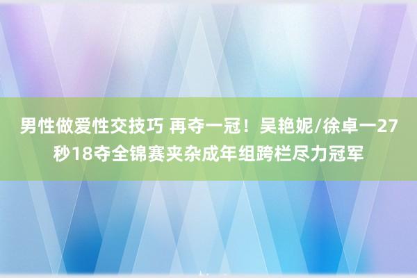 男性做爱性交技巧 再夺一冠！吴艳妮/徐卓一27秒18夺全锦赛夹杂成年组跨栏尽力冠军