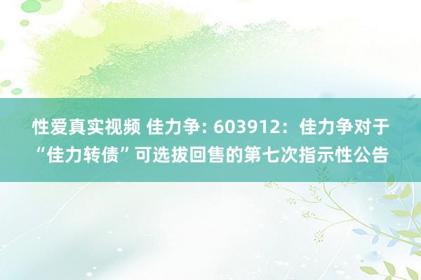 性爱真实视频 佳力争: 603912:佳力争对于“佳力转债”可选拔回售的第七次指示性公告