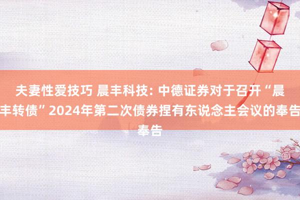 夫妻性爱技巧 晨丰科技: 中德证券对于召开“晨丰转债”2024年第二次债券捏有东说念主会议的奉告