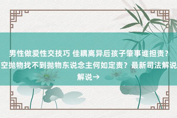 男性做爱性交技巧 佳耦离异后孩子肇事谁担责？高空抛物找不到抛物东说念主何如定责？最新司法解说→