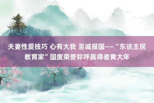 夫妻性爱技巧 心有大我 至诚报国——“东谈主民教育家”国度荣誉称呼赢得者黄大年