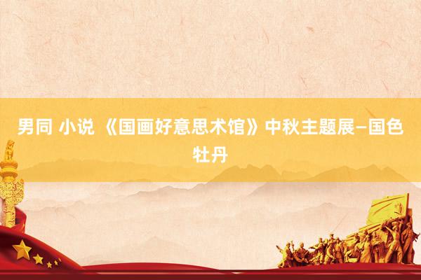 男同 小说 《国画好意思术馆》中秋主题展—国色牡丹