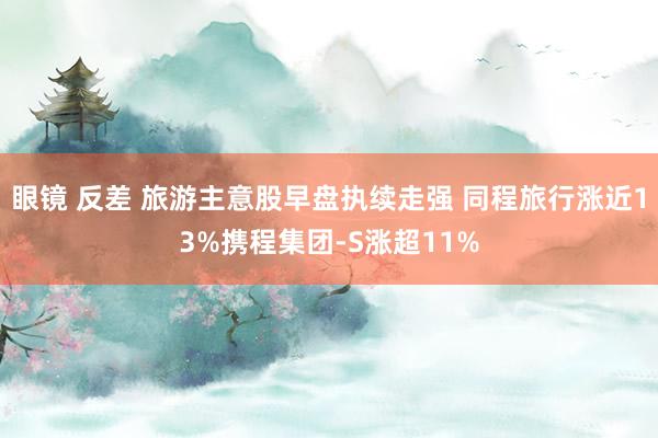 眼镜 反差 旅游主意股早盘执续走强 同程旅行涨近13%携程集团-S涨超11%