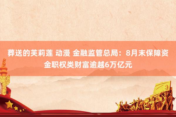 葬送的芙莉莲 动漫 金融监管总局：8月末保障资金职权类财富逾越6万亿元