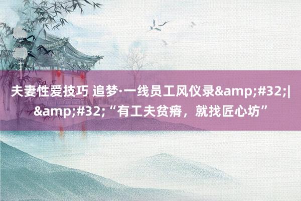 夫妻性爱技巧 追梦·一线员工风仪录&#32;|&#32;“有工夫贫瘠，就找匠心坊”