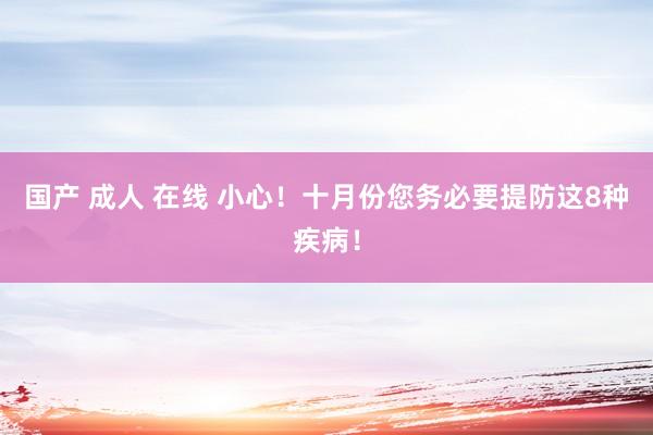 国产 成人 在线 小心！十月份您务必要提防这8种疾病！