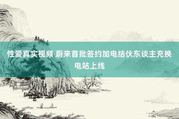 性爱真实视频 蔚来首批签约加电结伙东谈主充换电站上线