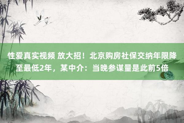 性爱真实视频 放大招！北京购房社保交纳年限降至最低2年，某中介：当晚参谋量是此前5倍