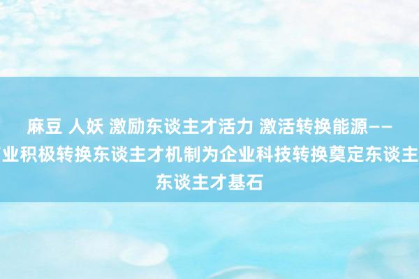 麻豆 人妖 激励东谈主才活力 激活转换能源——以岭药业积极转换东谈主才机制为企业科技转换奠定东谈主才基石