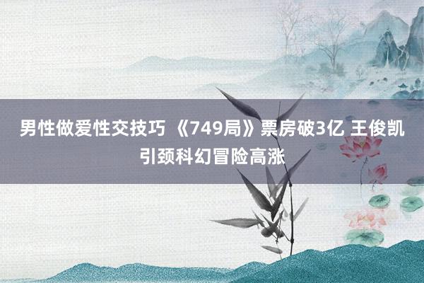 男性做爱性交技巧 《749局》票房破3亿 王俊凯引颈科幻冒险高涨