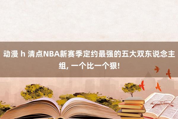 动漫 h 清点NBA新赛季定约最强的五大双东说念主组， 一个比一个狠!