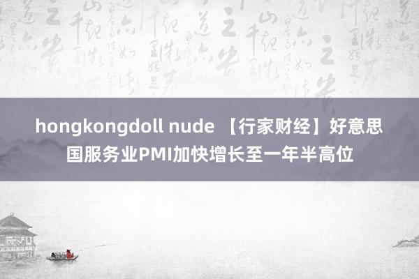 hongkongdoll nude 【行家财经】好意思国服务业PMI加快增长至一年半高位