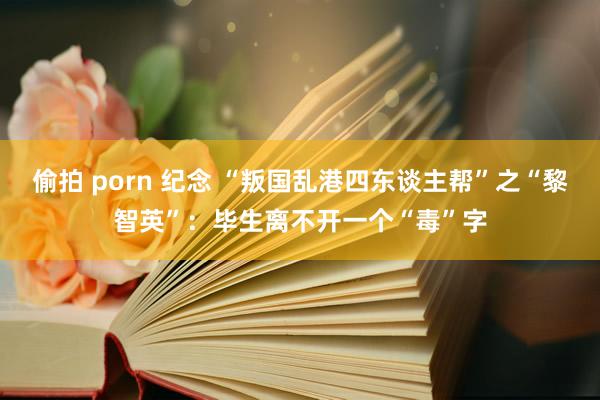 偷拍 porn 纪念 “叛国乱港四东谈主帮”之“黎智英”：毕生离不开一个“毒”字
