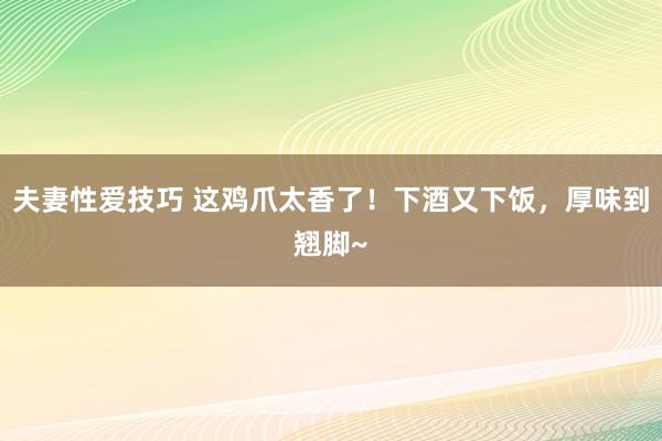 夫妻性爱技巧 这鸡爪太香了！下酒又下饭，厚味到翘脚~
