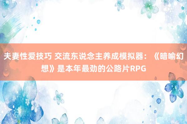 夫妻性爱技巧 交流东说念主养成模拟器：《暗喻幻想》是本年最劲的公路片RPG