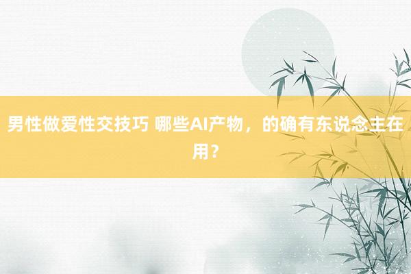 男性做爱性交技巧 哪些AI产物，的确有东说念主在用？