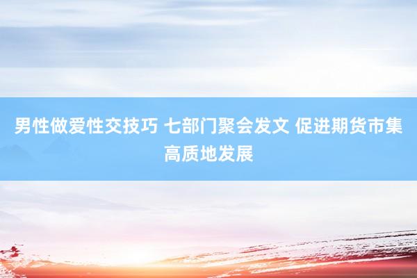 男性做爱性交技巧 七部门聚会发文 促进期货市集高质地发展
