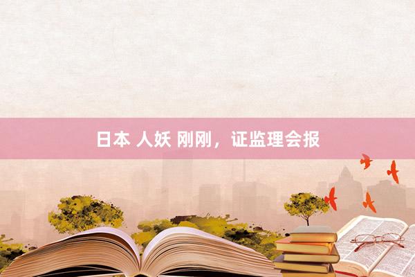 日本 人妖 刚刚，证监理会报