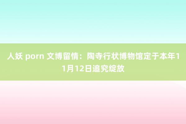 人妖 porn 文博留情：陶寺行状博物馆定于本年11月12日追究绽放