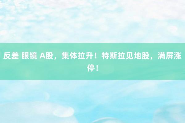 反差 眼镜 A股，集体拉升！特斯拉见地股，满屏涨停！