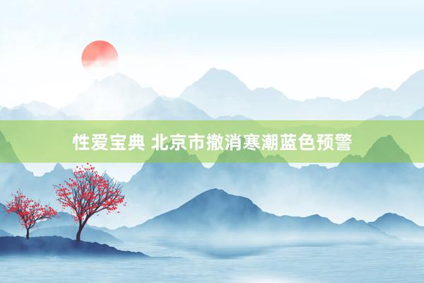 性爱宝典 北京市撤消寒潮蓝色预警