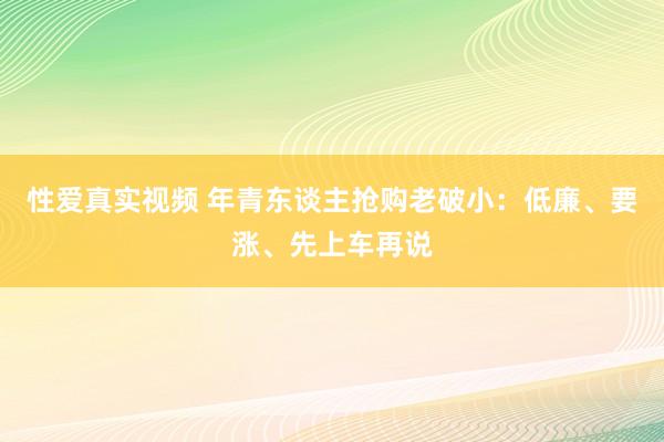 性爱真实视频 年青东谈主抢购老破小：低廉、要涨、先上车再说