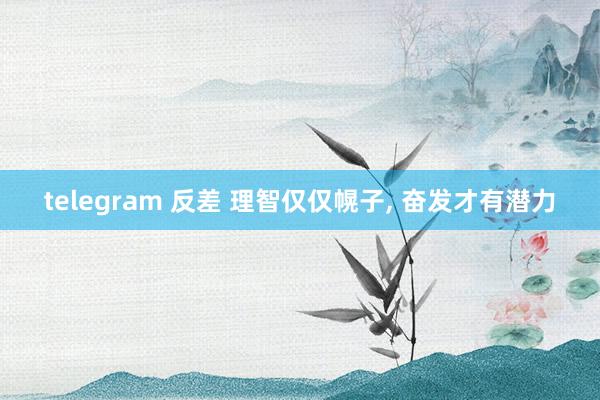 telegram 反差 理智仅仅幌子， 奋发才有潜力