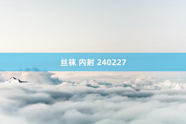 丝袜 内射 240227