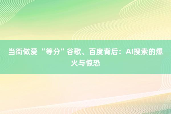 当街做爱 “等分”谷歌、百度背后：AI搜索的爆火与惊恐