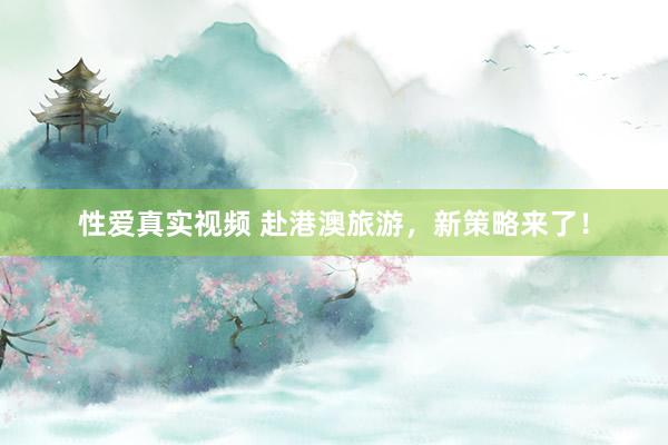 性爱真实视频 赴港澳旅游，新策略来了！