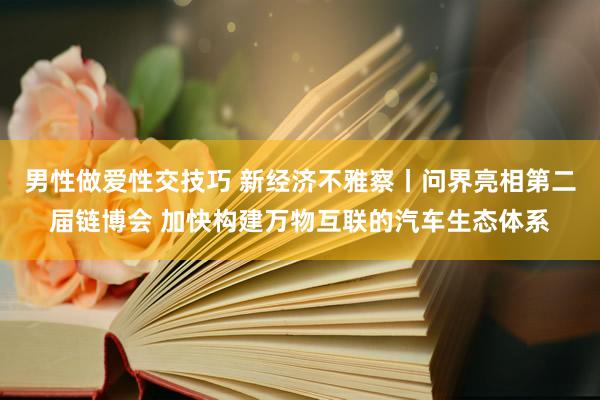 男性做爱性交技巧 新经济不雅察丨问界亮相第二届链博会 加快构建万物互联的汽车生态体系