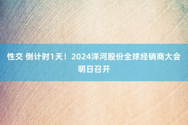 性交 倒计时1天！2024洋河股份全球经销商大会明日召开