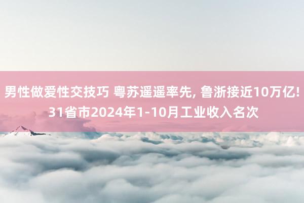 男性做爱性交技巧 粤苏遥遥率先， 鲁浙接近10万亿! 31省市2024年1-10月工业收入名次