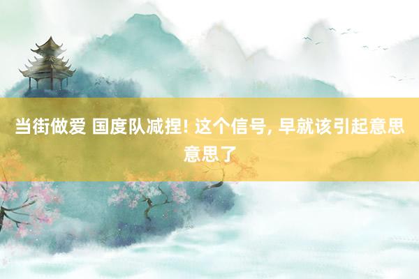 当街做爱 国度队减捏! 这个信号， 早就该引起意思意思了