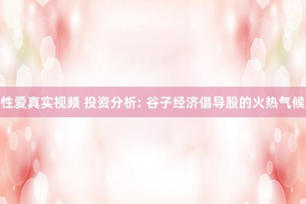 性爱真实视频 投资分析: 谷子经济倡导股的火热气候