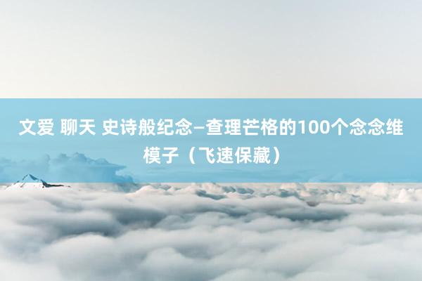 文爱 聊天 史诗般纪念—查理芒格的100个念念维模子（飞速保藏）