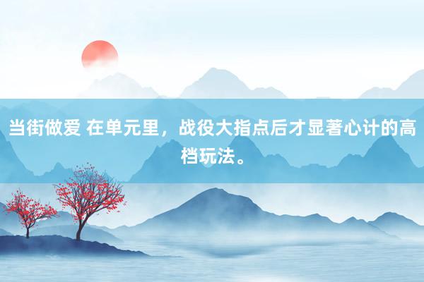当街做爱 在单元里，战役大指点后才显著心计的高档玩法。