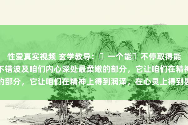 性爱真实视频 玄学教导：​一个能​不停取得能量的诀窍：神交，神交不错波及咱们内心深处最柔嫩的部分，它让咱们在精神上得到润泽，在心灵上得到慰藉