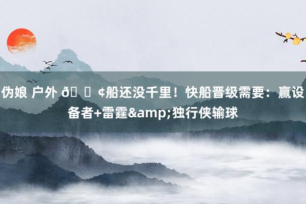 伪娘 户外 🚢船还没千里！快船晋级需要：赢设备者+雷霆&独行侠输球
