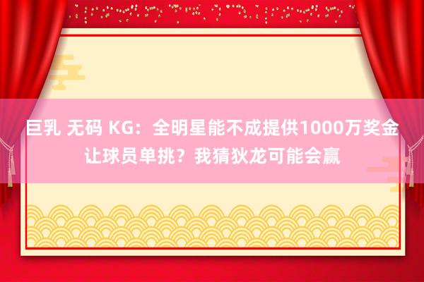 巨乳 无码 KG：全明星能不成提供1000万奖金让球员单挑？我猜狄龙可能会赢