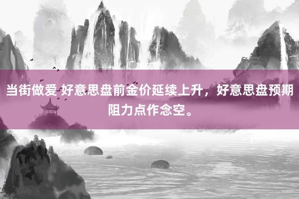 当街做爱 好意思盘前金价延续上升，好意思盘预期阻力点作念空。