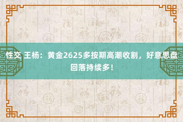 性交 王杨：黄金2625多按期高潮收割，好意思盘回落持续多！